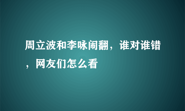 周立波和李咏闹翻，谁对谁错，网友们怎么看