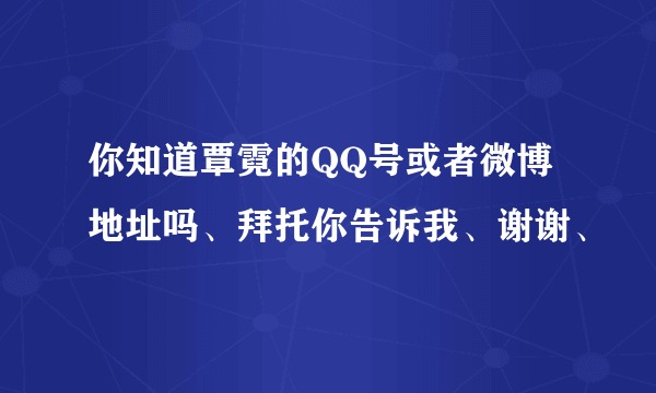 你知道覃霓的QQ号或者微博地址吗、拜托你告诉我、谢谢、