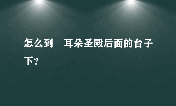 怎么到幹耳朵圣殿后面的台子下？