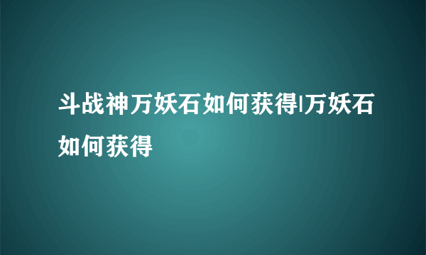 斗战神万妖石如何获得|万妖石如何获得