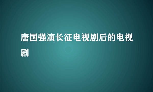 唐国强演长征电视剧后的电视剧