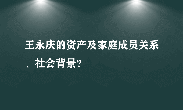 王永庆的资产及家庭成员关系、社会背景？