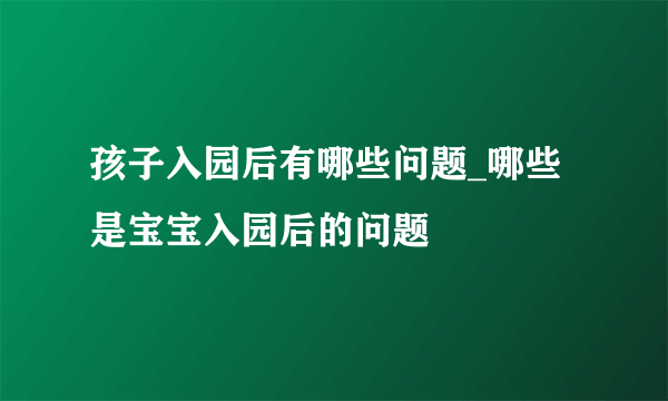 孩子入园后有哪些问题_哪些是宝宝入园后的问题