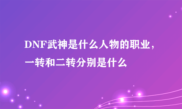 DNF武神是什么人物的职业，一转和二转分别是什么