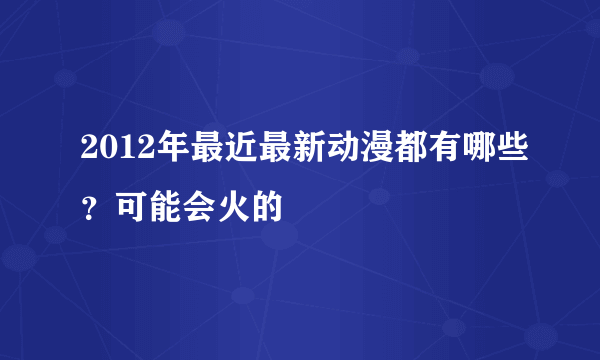 2012年最近最新动漫都有哪些？可能会火的