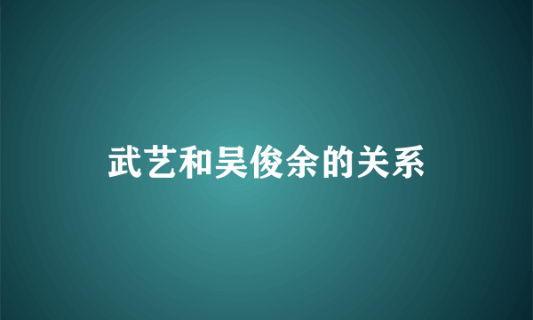 武艺和吴俊余的关系