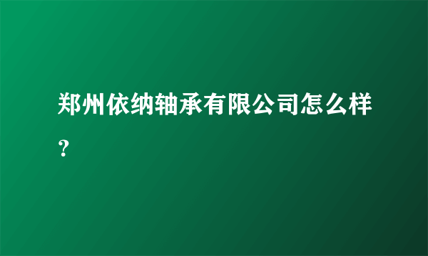 郑州依纳轴承有限公司怎么样？