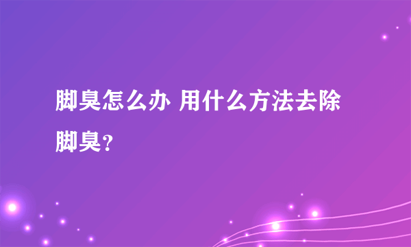 脚臭怎么办 用什么方法去除脚臭？