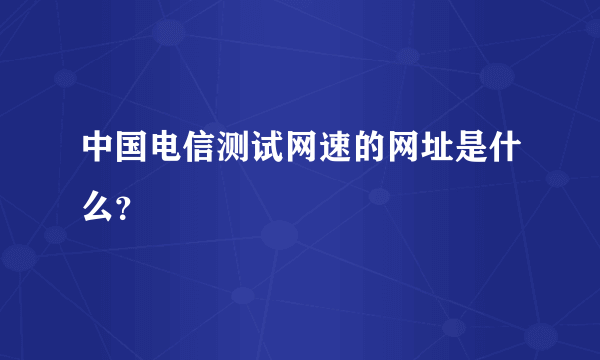 中国电信测试网速的网址是什么？