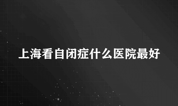 上海看自闭症什么医院最好