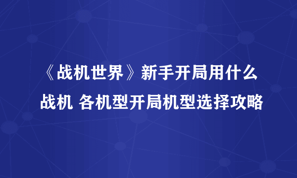 《战机世界》新手开局用什么战机 各机型开局机型选择攻略