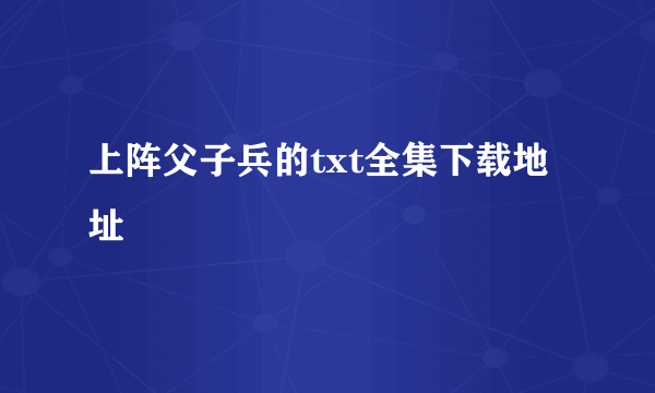 上阵父子兵的txt全集下载地址