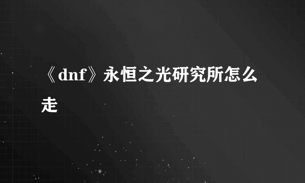 《dnf》永恒之光研究所怎么走