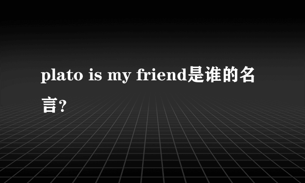 plato is my friend是谁的名言？