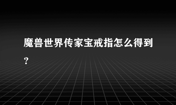 魔兽世界传家宝戒指怎么得到？