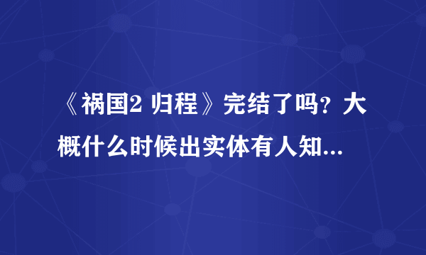 《祸国2 归程》完结了吗？大概什么时候出实体有人知道吗？我在某处看到了一个《祸国2