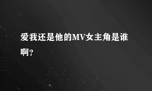 爱我还是他的MV女主角是谁啊？