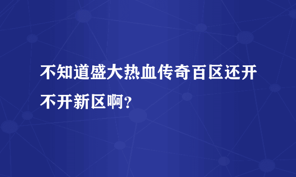 不知道盛大热血传奇百区还开不开新区啊？