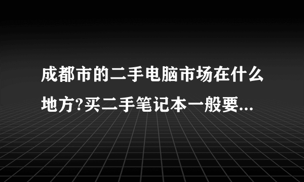 成都市的二手电脑市场在什么地方?买二手笔记本一般要价钱?要注意些什么?