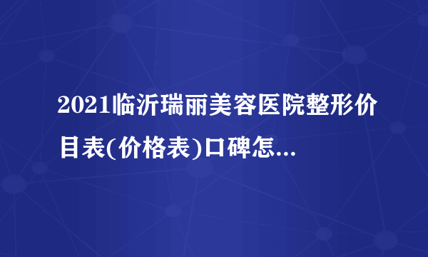 2021临沂瑞丽美容医院整形价目表(价格表)口碑怎么样_正规吗_地址