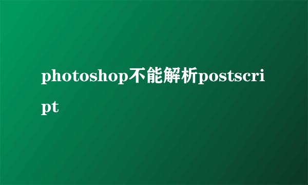 photoshop不能解析postscript