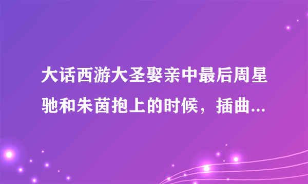 大话西游大圣娶亲中最后周星驰和朱茵抱上的时候，插曲是什么？