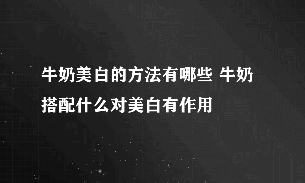 牛奶美白的方法有哪些 牛奶搭配什么对美白有作用