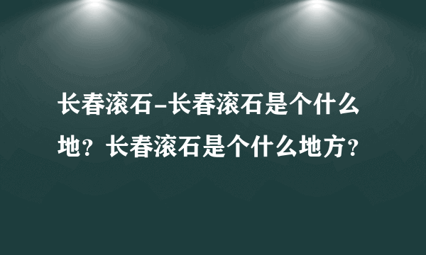 长春滚石-长春滚石是个什么地？长春滚石是个什么地方？