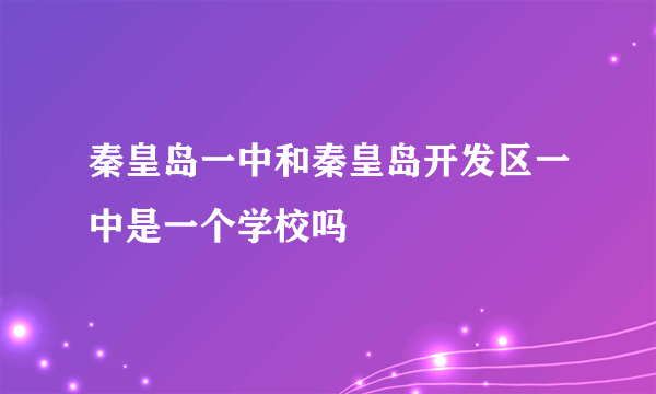 秦皇岛一中和秦皇岛开发区一中是一个学校吗