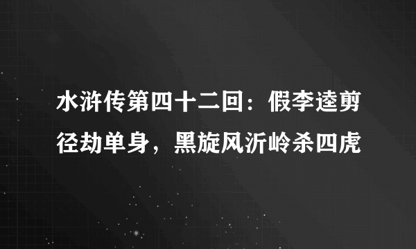 水浒传第四十二回：假李逵剪径劫单身，黑旋风沂岭杀四虎