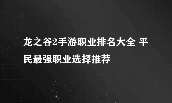 龙之谷2手游职业排名大全 平民最强职业选择推荐