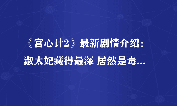 《宫心计2》最新剧情介绍：淑太妃藏得最深 居然是毒害太上皇的真凶