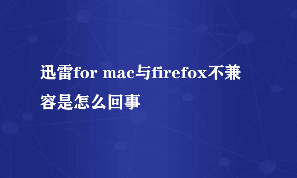 迅雷for mac与firefox不兼容是怎么回事