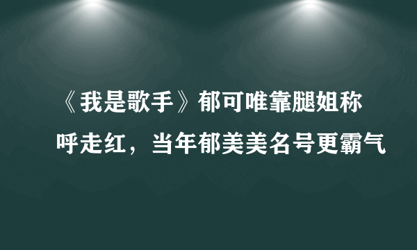 《我是歌手》郁可唯靠腿姐称呼走红，当年郁美美名号更霸气