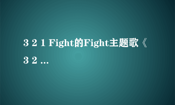 3 2 1 Fight的Fight主题歌《3 2 1 Fight》