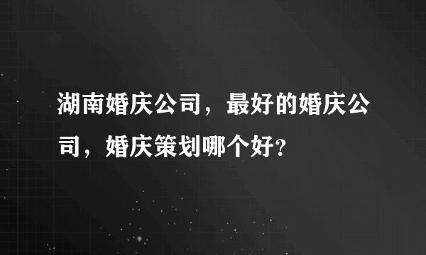 湖南婚庆公司，最好的婚庆公司，婚庆策划哪个好？