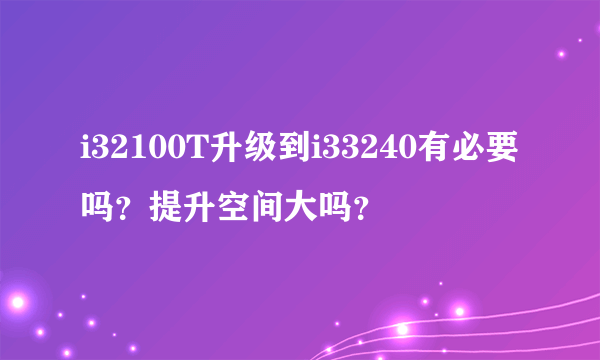 i32100T升级到i33240有必要吗？提升空间大吗？