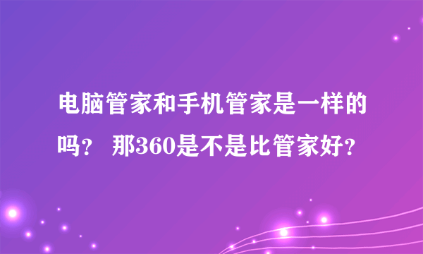 电脑管家和手机管家是一样的吗？ 那360是不是比管家好？