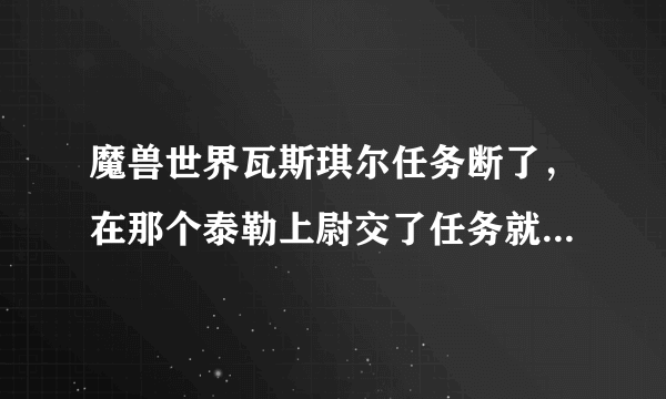 魔兽世界瓦斯琪尔任务断了，在那个泰勒上尉交了任务就什么都没了