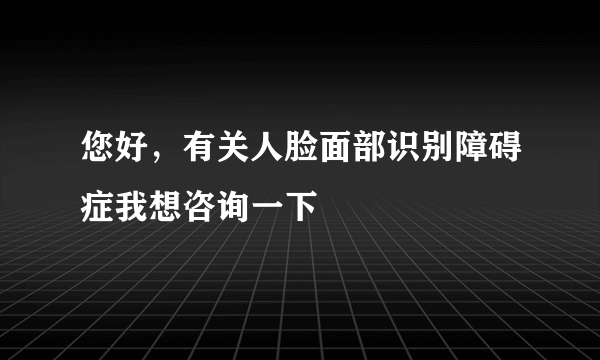 您好，有关人脸面部识别障碍症我想咨询一下