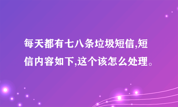 每天都有七八条垃圾短信,短信内容如下,这个该怎么处理。