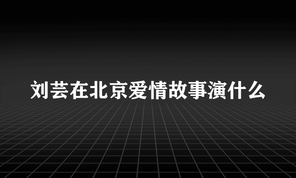 刘芸在北京爱情故事演什么