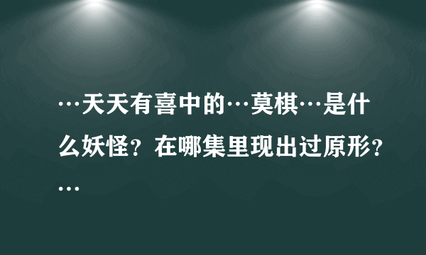 …天天有喜中的…莫棋…是什么妖怪？在哪集里现出过原形？…