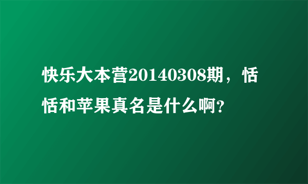 快乐大本营20140308期，恬恬和苹果真名是什么啊？