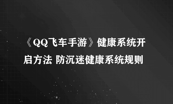 《QQ飞车手游》健康系统开启方法 防沉迷健康系统规则