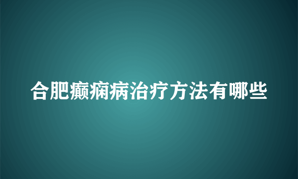 合肥癫痫病治疗方法有哪些