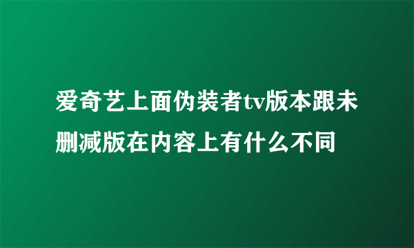 爱奇艺上面伪装者tv版本跟未删减版在内容上有什么不同