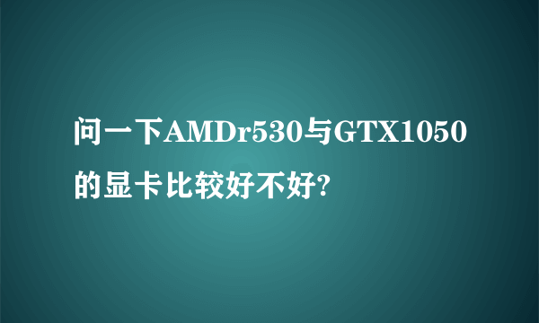 问一下AMDr530与GTX1050的显卡比较好不好?