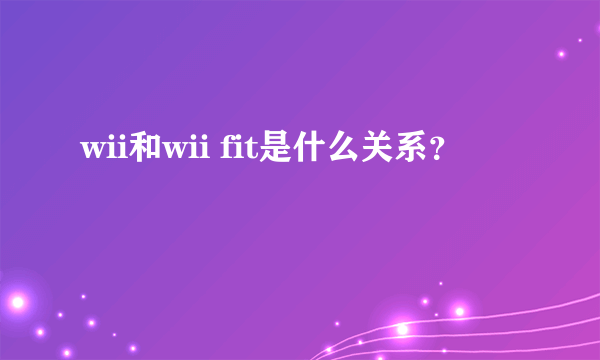 wii和wii fit是什么关系？