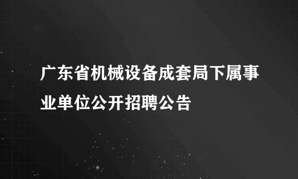 广东省机械设备成套局下属事业单位公开招聘公告